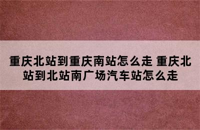 重庆北站到重庆南站怎么走 重庆北站到北站南广场汽车站怎么走